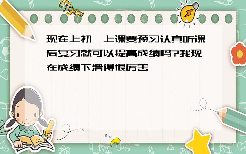 现在上初一上课要预习认真听课后复习就可以提高成绩吗?我现在成绩下滑得很厉害