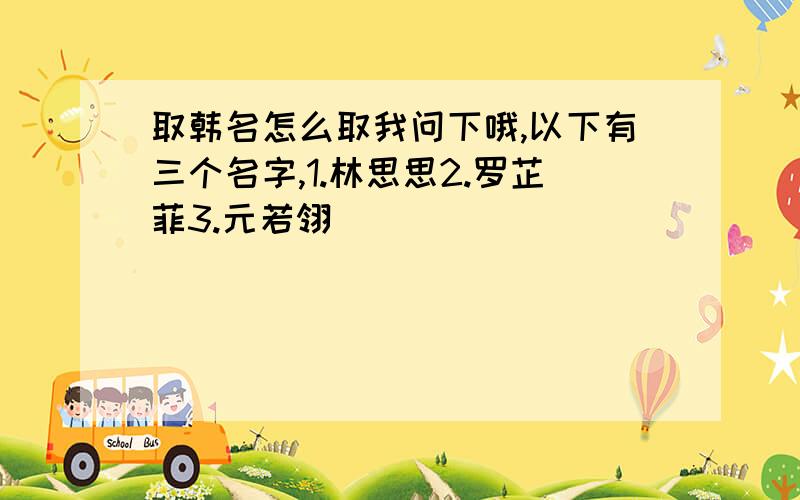 取韩名怎么取我问下哦,以下有三个名字,1.林思思2.罗芷菲3.元若翎