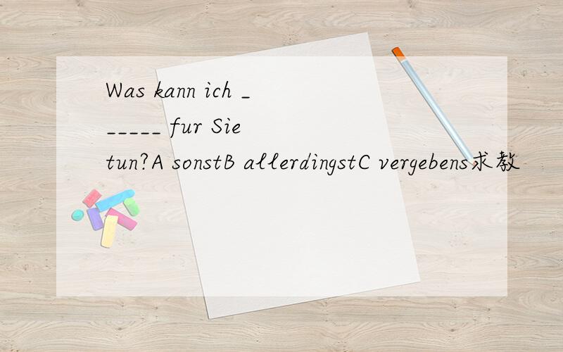 Was kann ich ______ fur Sie tun?A sonstB allerdingstC vergebens求教