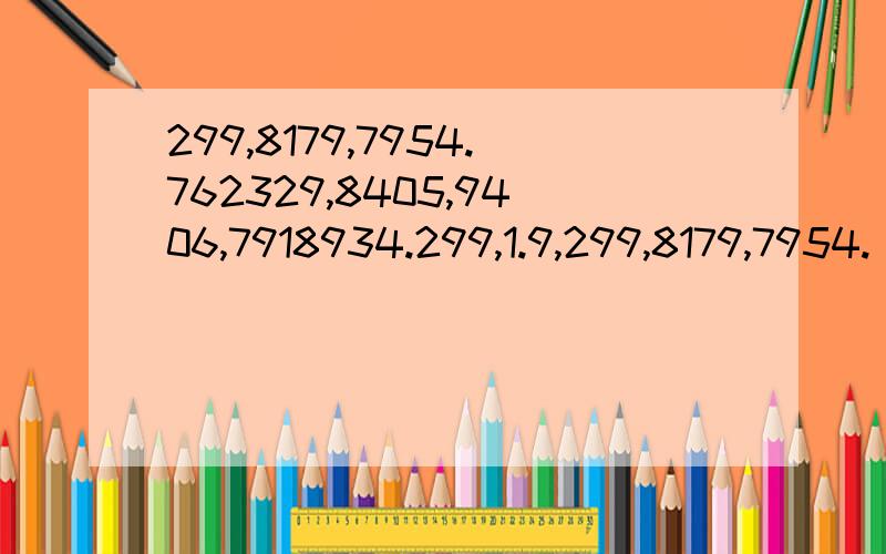 299,8179,7954.762329,8405,9406,7918934.299,1.9,299,8179,7954. 762329,8405,9406,7918934. 299,1.9,817!            这些数字翻译出来是什么意思?