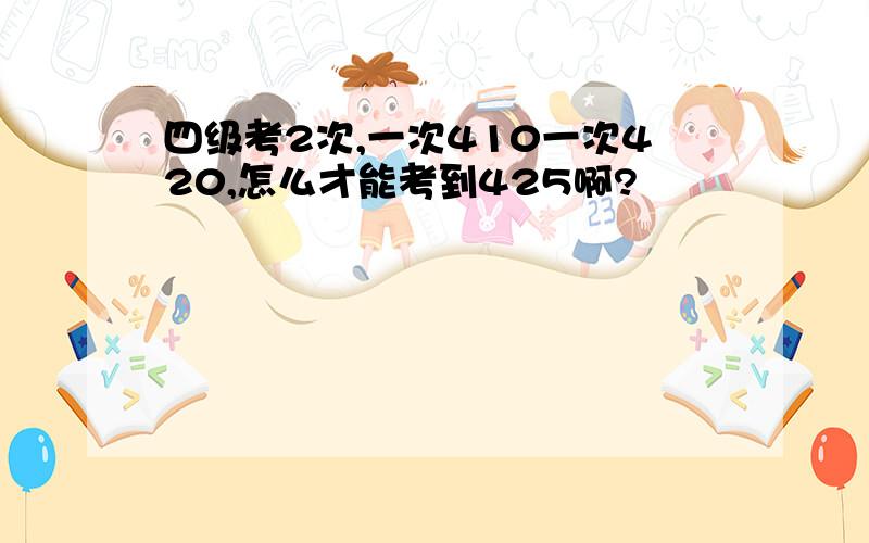 四级考2次,一次410一次420,怎么才能考到425啊?