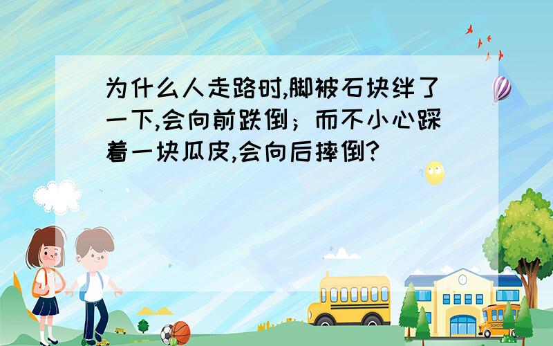 为什么人走路时,脚被石块绊了一下,会向前跌倒；而不小心踩着一块瓜皮,会向后摔倒?