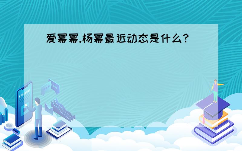 爱幂幂.杨幂最近动态是什么?