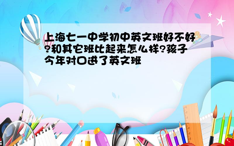 上海七一中学初中英文班好不好?和其它班比起来怎么样?孩子今年对口进了英文班