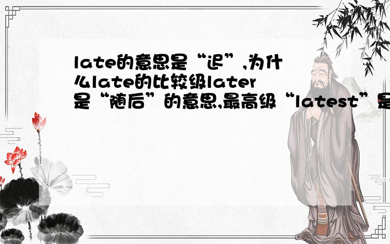 late的意思是“迟”,为什么late的比较级later是“随后”的意思,最高级“latest”是“最近”的意思?不要罗列解释,从比较级,最高级的角度怎么解释?