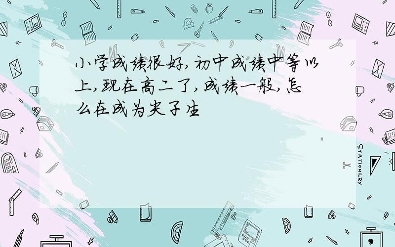 小学成绩很好,初中成绩中等以上,现在高二了,成绩一般,怎么在成为尖子生