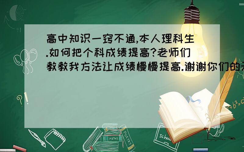 高中知识一窍不通,本人理科生.如何把个科成绩提高?老师们教教我方法让成绩慢慢提高.谢谢你们的无私奉献!