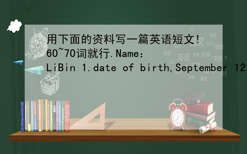 用下面的资料写一篇英语短文!60~70词就行.Name：LiBin 1.date of birth,September 12（th) ,1990 2.started to learn English,1999 3.started ti play basketball 2002 4.join the school boys’basketball team,2003 5.win the first prize of Engl