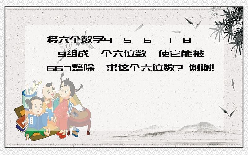 将六个数字4、5、6、7、8、9组成一个六位数,使它能被667整除,求这个六位数? 谢谢!