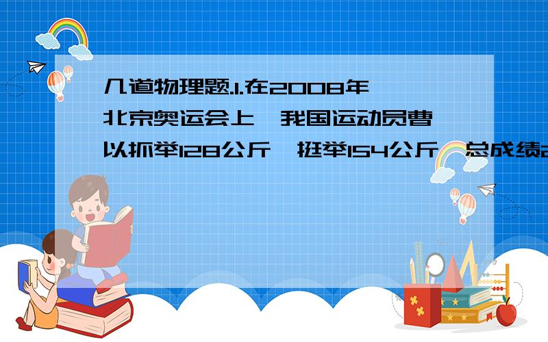 几道物理题.1.在2008年北京奥运会上,我国运动员曹磊以抓举128公斤、挺举154公斤、总成绩282公斤夺得75公斤级举重冠军.若曹磊在备战奥运会的一次训练中先后以抓举、挺举两种方式成功将150kg