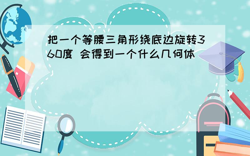 把一个等腰三角形绕底边旋转360度 会得到一个什么几何体