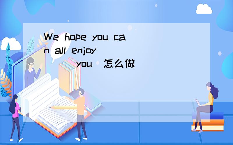 We hope you can all enjoy_____(you)怎么做