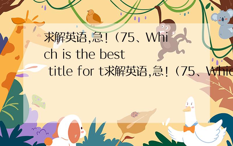 求解英语,急!（75、Which is the best title for t求解英语,急!（75、Which  is  the  best  title  for  the  passage ?    A、How  to  Take  Care  of  Pest B、Why  People  Like  Keeping C、What  Pets  Pople  Like  to  Keep D、How  Scienti