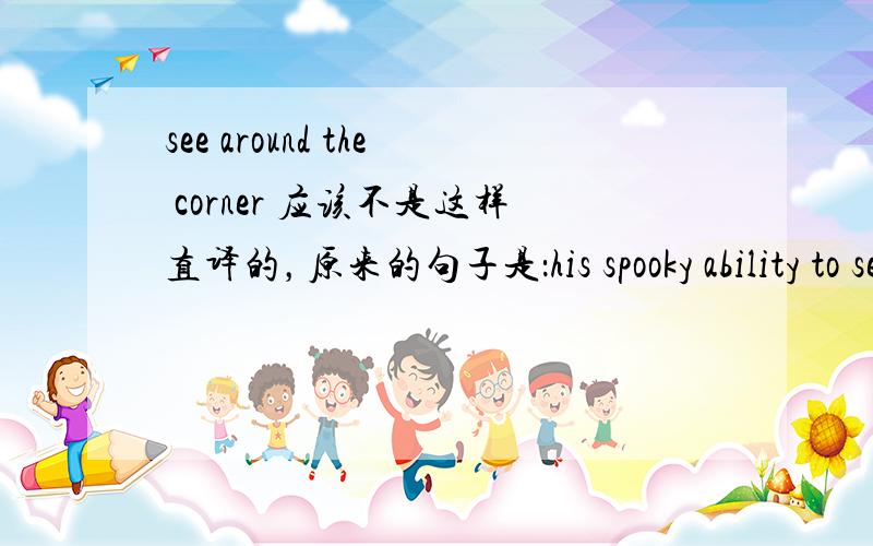 see around the corner 应该不是这样直译的，原来的句子是：his spooky ability to see around the corner