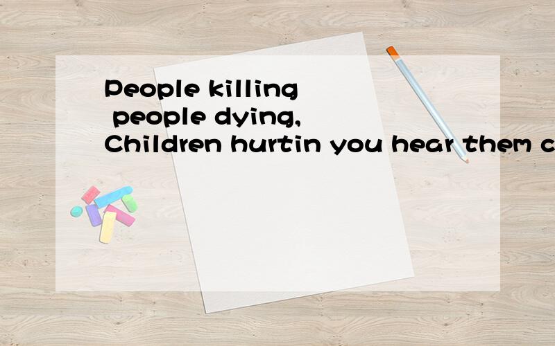 People killing people dying,Children hurtin you hear them crying