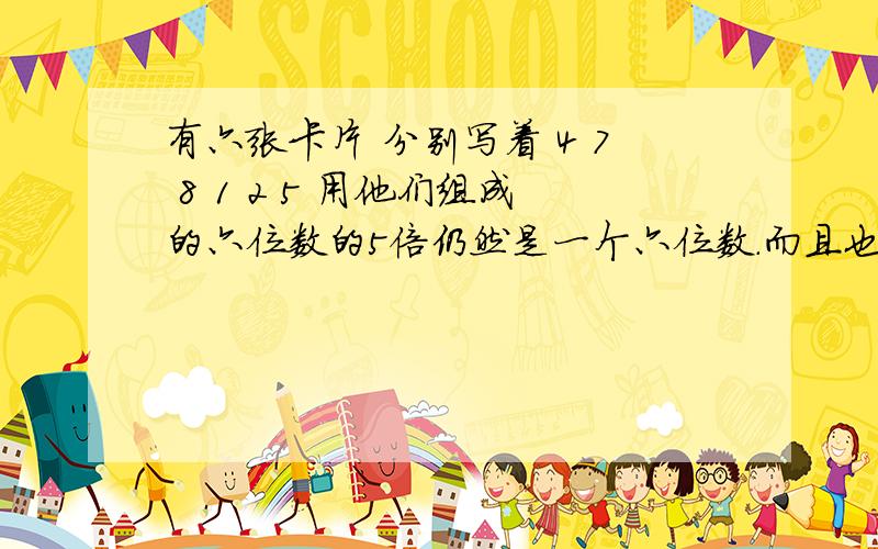 有六张卡片 分别写着 4 7 8 1 2 5 用他们组成的六位数的5倍仍然是一个六位数.而且也是这6个数字组成.