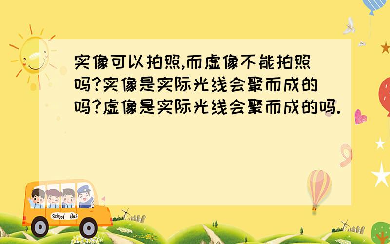 实像可以拍照,而虚像不能拍照吗?实像是实际光线会聚而成的吗?虚像是实际光线会聚而成的吗.