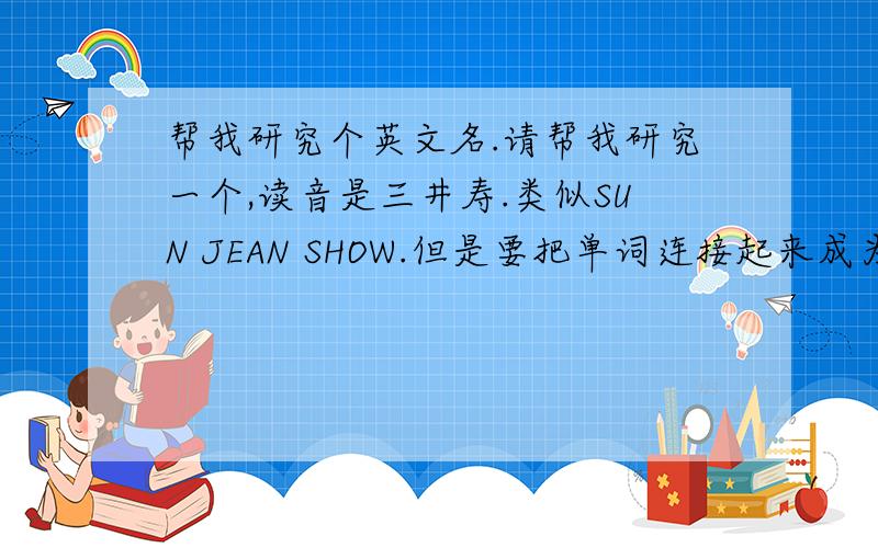 帮我研究个英文名.请帮我研究一个,读音是三井寿.类似SUN JEAN SHOW.但是要把单词连接起来成为一个名字.中间不要分隔.而且要以S开头,尽量不要太长.