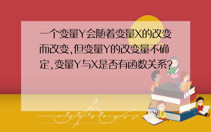 一个变量Y会随着变量X的改变而改变,但变量Y的改变量不确定,变量Y与X是否有函数关系?