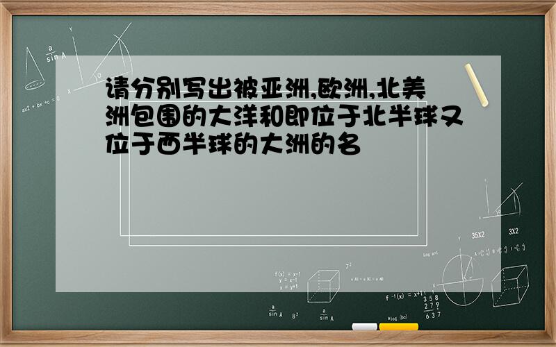 请分别写出被亚洲,欧洲,北美洲包围的大洋和即位于北半球又位于西半球的大洲的名