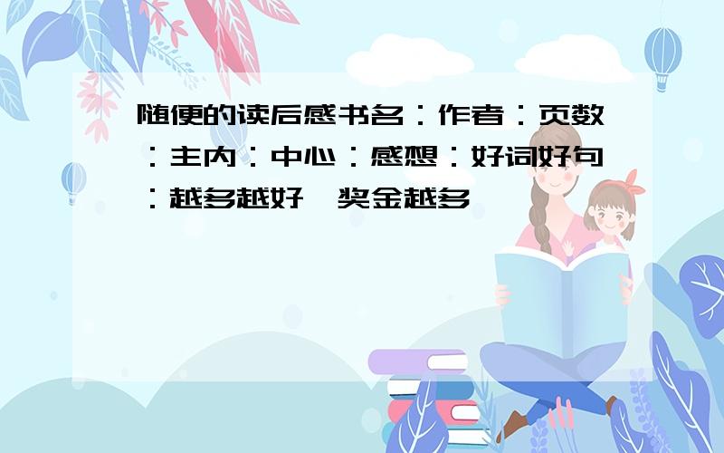 随便的读后感书名：作者：页数：主内：中心：感想：好词好句：越多越好,奖金越多