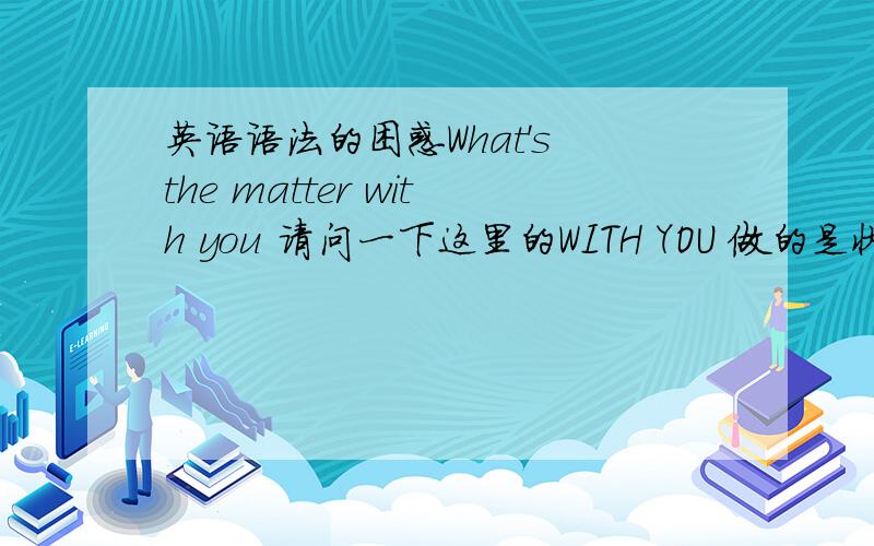 英语语法的困惑What's the matter with you 请问一下这里的WITH YOU 做的是状语还是定语啊?WITH YOU是介词短语吗?麻烦哥哥姐姐们帮忙~