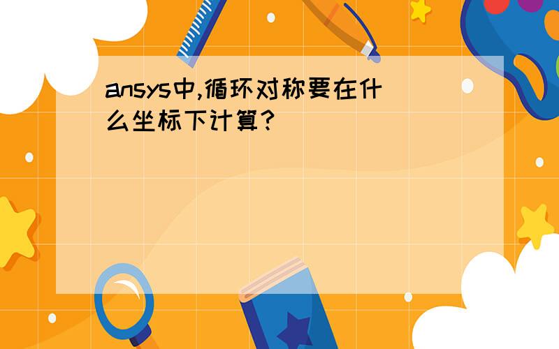 ansys中,循环对称要在什么坐标下计算?