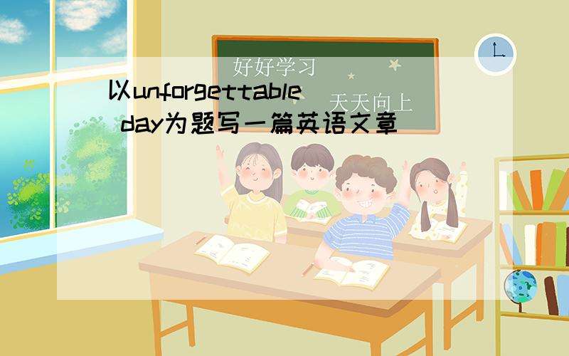 以unforgettable day为题写一篇英语文章．