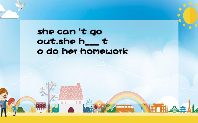 she can 't go out.she h___ to do her homework