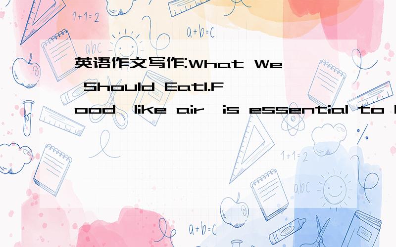 英语作文写作:What We Should Eat1.Food,like air,is essential to human beings.-----------------------------2.But some foods can be harmful to some people.-----------------------3.The choice of food has become more and more important.-------------