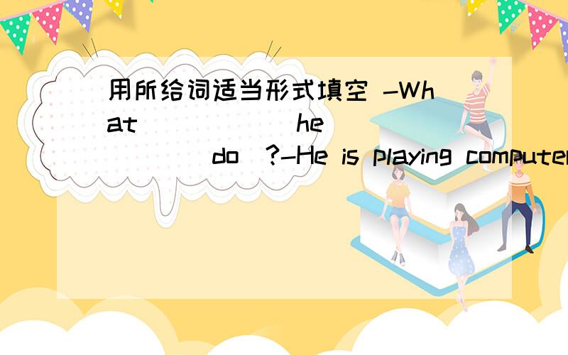 用所给词适当形式填空 -What _____ he _____(do)?-He is playing computer _____(game).