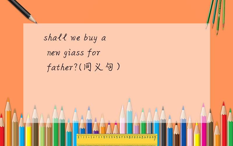 shall we buy a new giass for father?(同义句）