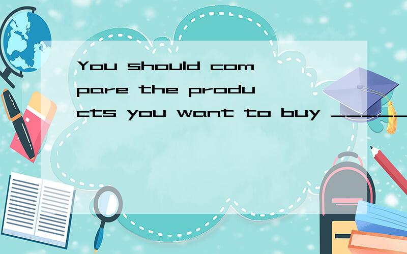 You should compare the products you want to buy _____ you can decide whicd one to buy.A.in orderB.so as toC.so thatD.in order to