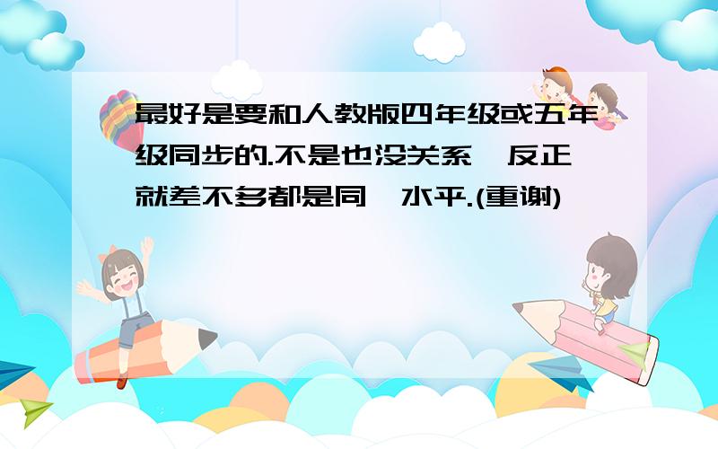 最好是要和人教版四年级或五年级同步的.不是也没关系,反正就差不多都是同一水平.(重谢)