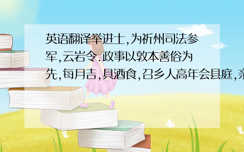 英语翻译举进士,为祈州司法参军,云岩令.政事以敦本善俗为先,每月吉,具酒食,召乡人高年会县庭,亲为劝酬.使人知养老事长之义,因问民疾苦,及告所以训戒子弟之意.我要详细的白话文翻译谢