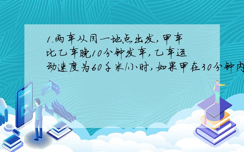 1.两车从同一地点出发,甲车比乙车晚10分钟发车,乙车运动速度为60千米／小时,如果甲在30分钟内追上乙车,则它的速度应该多大?两车运动的路程是多少?2.甲乙两车都做匀速直线运动,甲车在乙