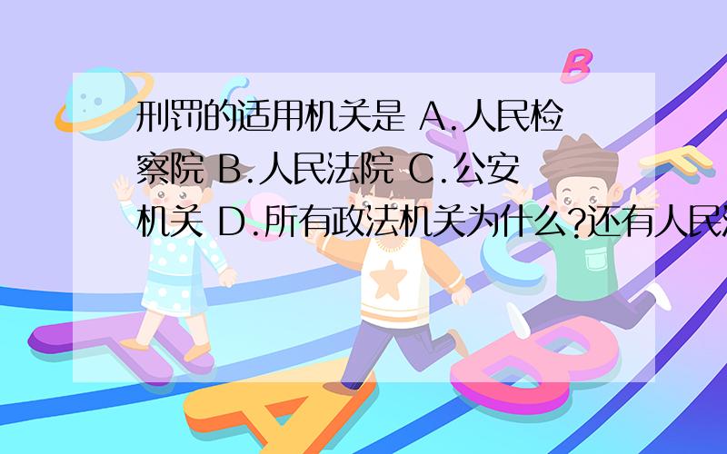 刑罚的适用机关是 A.人民检察院 B.人民法院 C.公安机关 D.所有政法机关为什么?还有人民法院,公安机关 ,人民检察院,劳教所的职责分别是什么?单选,而且答案为B