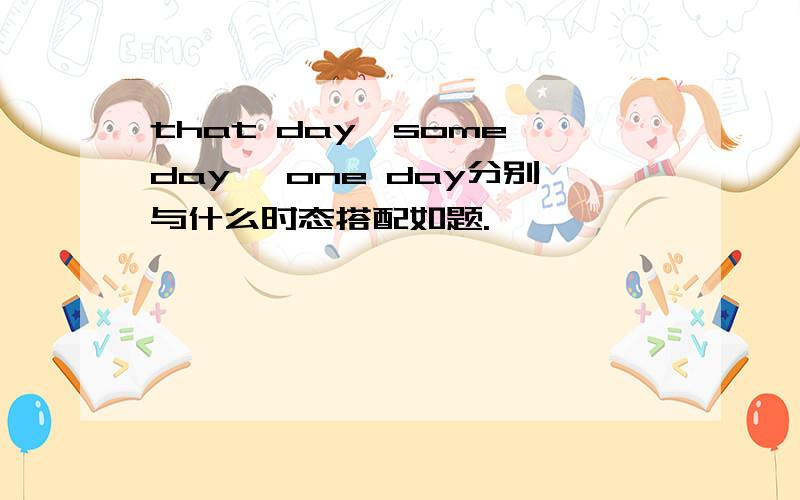 that day,some day, one day分别与什么时态搭配如题.