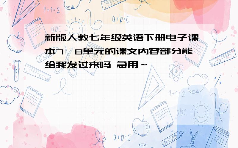 新版人教七年级英语下册电子课本7,8单元的课文内容部分能给我发过来吗 急用～