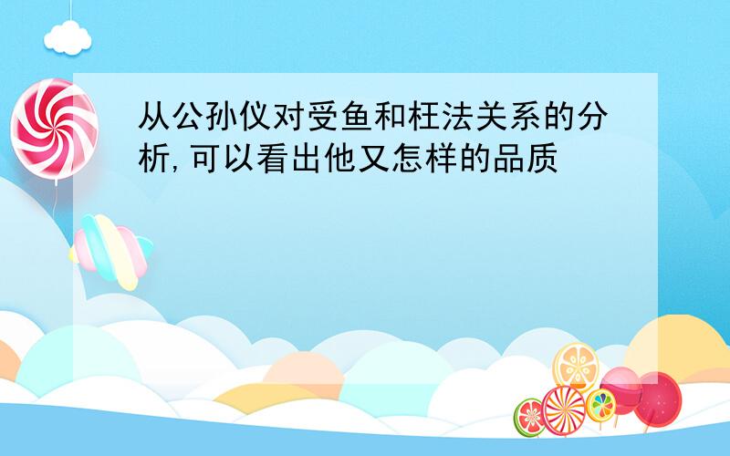 从公孙仪对受鱼和枉法关系的分析,可以看出他又怎样的品质