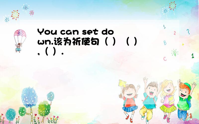 You can set down.该为祈使句（ ）（ ）,（ ）.