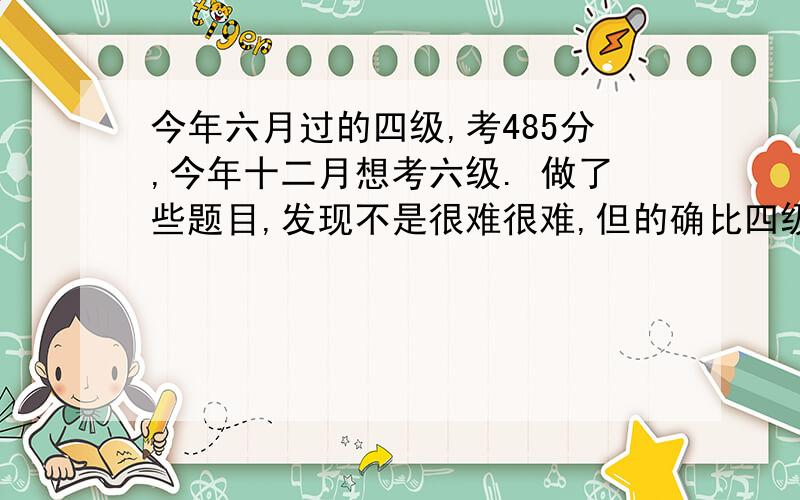 今年六月过的四级,考485分,今年十二月想考六级. 做了些题目,发现不是很难很难,但的确比四级难.我是大二的学生,平时课也比较紧张,但是我依然想利用周末和晚上的时间上上培训班之类的.但