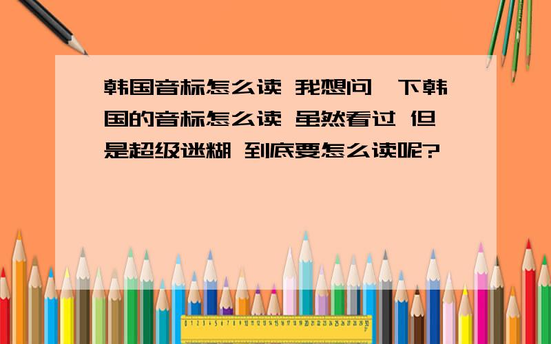 韩国音标怎么读 我想问一下韩国的音标怎么读 虽然看过 但是超级迷糊 到底要怎么读呢?