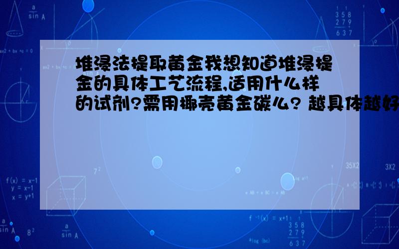 堆浸法提取黄金我想知道堆浸提金的具体工艺流程,适用什么样的试剂?需用椰壳黄金碳么? 越具体越好~