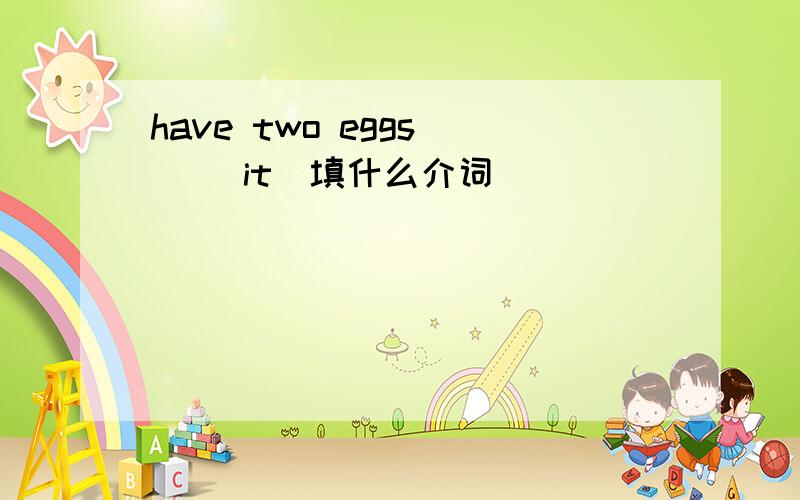 have two eggs___ it（填什么介词