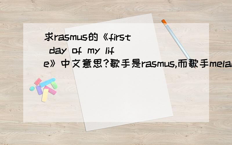 求rasmus的《first day of my life》中文意思?歌手是rasmus,而歌手melane c也有一首同样歌名的歌，我要的是rasmus的歌词，而不是malane c 的那首，