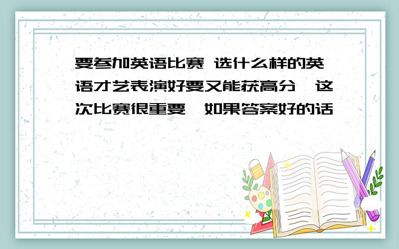 要参加英语比赛 选什么样的英语才艺表演好要又能获高分,这次比赛很重要,如果答案好的话,