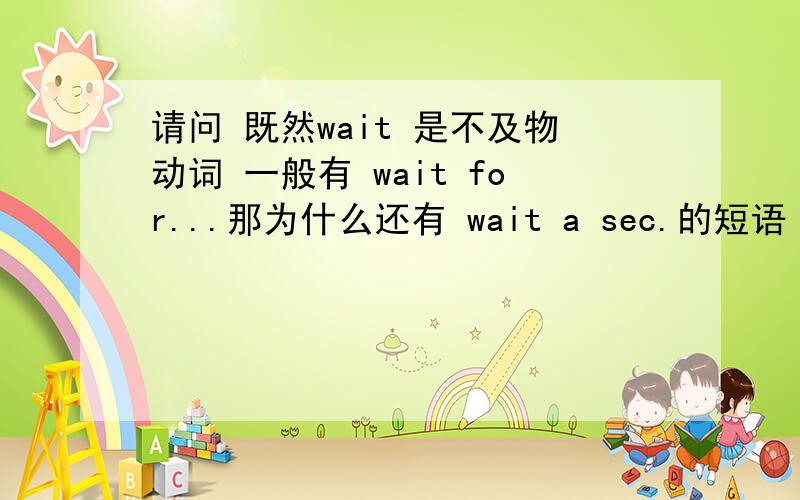 请问 既然wait 是不及物动词 一般有 wait for...那为什么还有 wait a sec.的短语 求救!