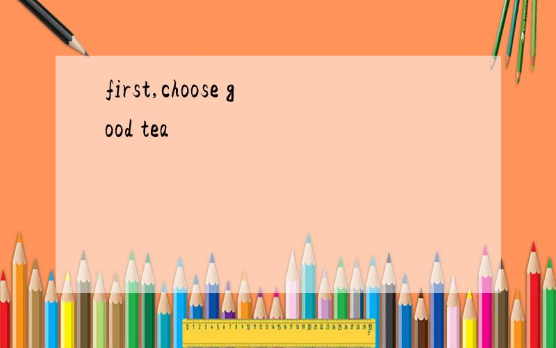 first,choose good tea