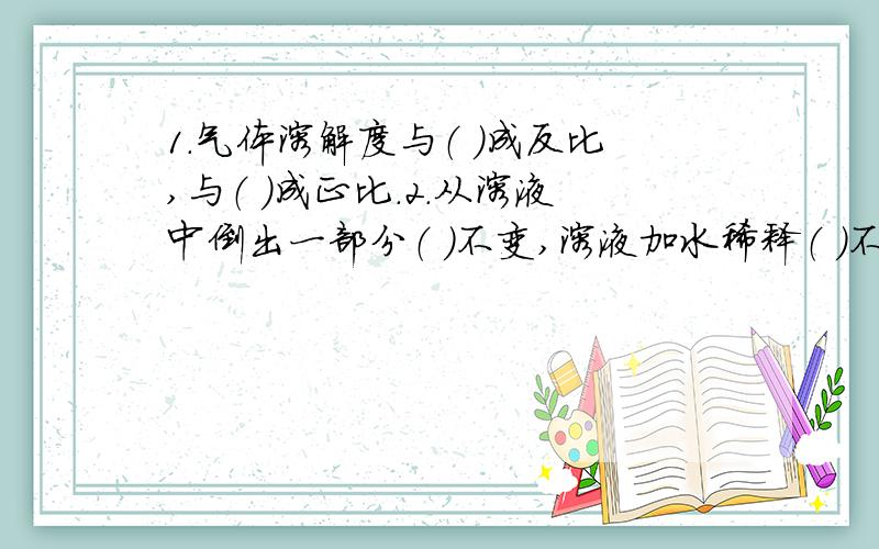 1.气体溶解度与（ ）成反比,与（ ）成正比.2.从溶液中倒出一部分（ ）不变,溶液加水稀释（ ）不变（ ）.3.溶质质量分数计算的基本计算（ ）4.溶液稀释的计算公式（ ）5.配制溶质质量分数